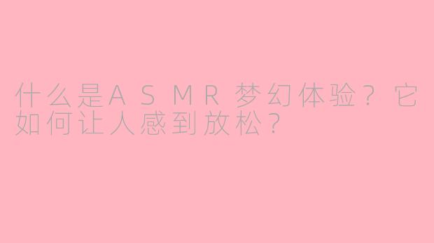 什么是ASMR梦幻体验？它如何让人感到放松？