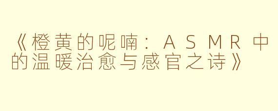 《橙黄的呢喃：ASMR中的温暖治愈与感官之诗》