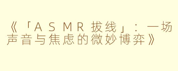 《「ASMR拔线」：一场声音与焦虑的微妙博弈》