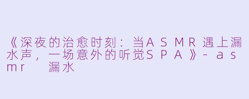 《深夜的治愈时刻：当ASMR遇上漏水声，一场意外的听觉SPA》-asmr 漏水