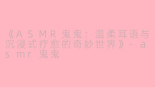 《ASMR鬼鬼：温柔耳语与沉浸式疗愈的奇妙世界》-asmr鬼鬼