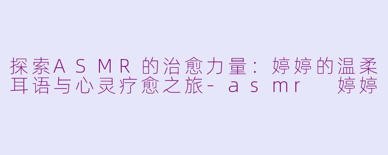 探索ASMR的治愈力量：婷婷的温柔耳语与心灵疗愈之旅-asmr 婷婷