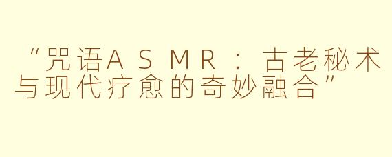 “咒语ASMR：古老秘术与现代疗愈的奇妙融合”
