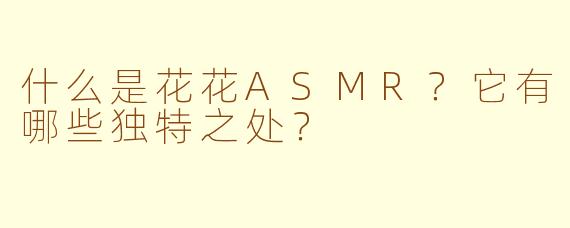 什么是花花ASMR？它有哪些独特之处？