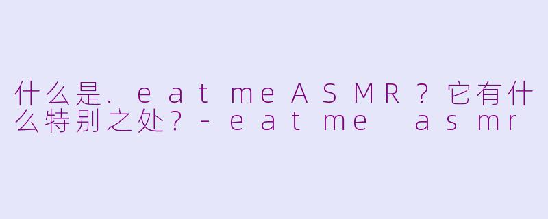 什么是.eatmeASMR？它有什么特别之处？-eatme asmr