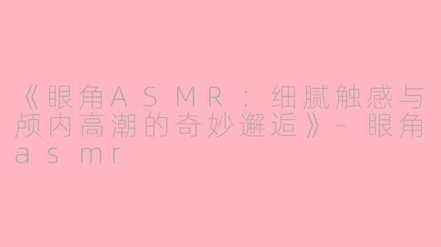《眼角ASMR：细腻触感与颅内高潮的奇妙邂逅》-眼角asmr