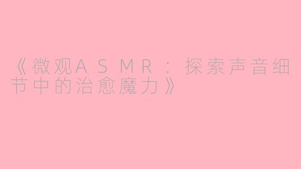 《微观ASMR：探索声音细节中的治愈魔力》