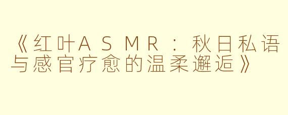 《红叶ASMR：秋日私语与感官疗愈的温柔邂逅》