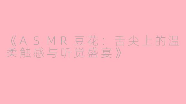 《ASMR豆花：舌尖上的温柔触感与听觉盛宴》