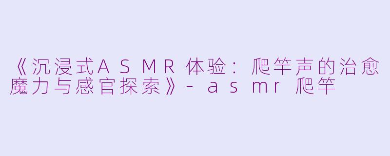 《沉浸式ASMR体验：爬竿声的治愈魔力与感官探索》-asmr爬竿