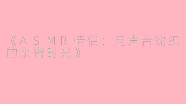 《ASMR情侣：用声音编织的亲密时光》