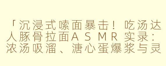 「沉浸式嗦面暴击！吃汤达人豚骨拉面ASMR实录：浓汤吸溜、溏心蛋爆浆与灵魂叉烧的颅内高潮」