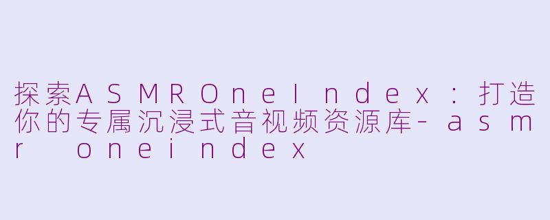 探索ASMROneIndex：打造你的专属沉浸式音视频资源库-asmr oneindex
