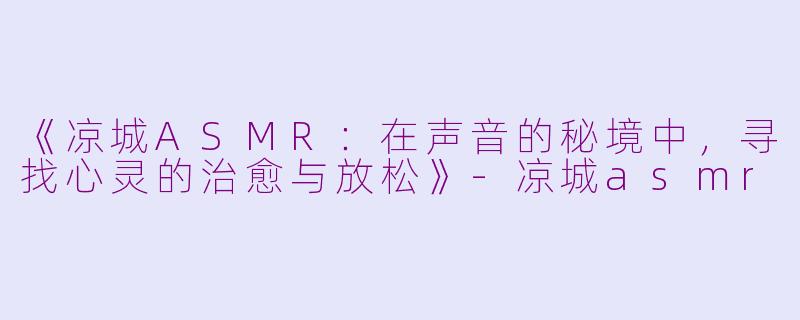 《凉城ASMR：在声音的秘境中，寻找心灵的治愈与放松》-凉城asmr