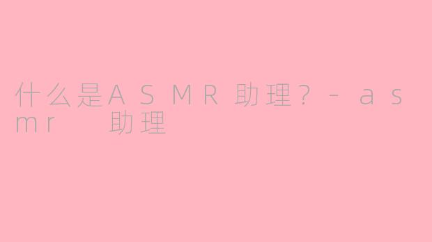 什么是ASMR助理？-asmr 助理