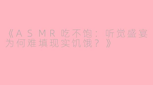 《ASMR吃不饱：听觉盛宴为何难填现实饥饿？》