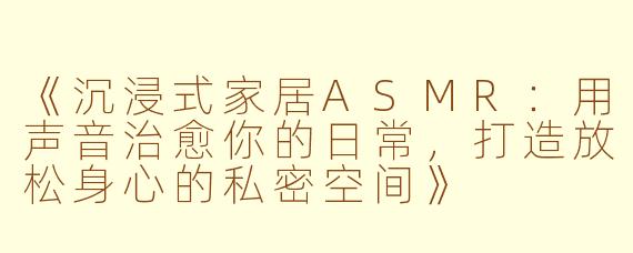 《沉浸式家居ASMR：用声音治愈你的日常，打造放松身心的私密空间》