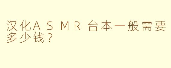 汉化ASMR台本一般需要多少钱？
