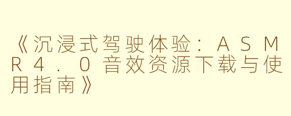 《沉浸式驾驶体验：ASMR4.0音效资源下载与使用指南》