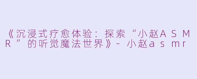 《沉浸式疗愈体验:探索“小赵ASMR”的听觉魔法世界》