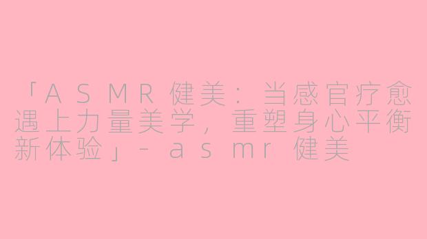 「ASMR健美：当感官疗愈遇上力量美学，重塑身心平衡新体验」-asmr健美