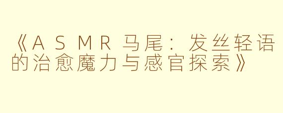 《ASMR马尾：发丝轻语的治愈魔力与感官探索》