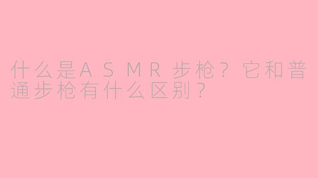 什么是ASMR步枪？它和普通步枪有什么区别？