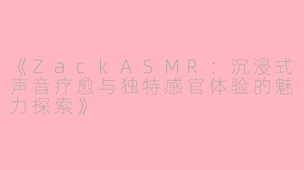 《ZackASMR：沉浸式声音疗愈与独特感官体验的魅力探索》
