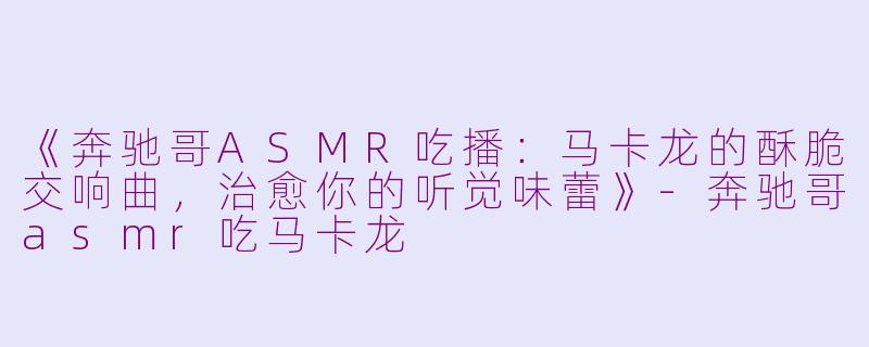 《奔驰哥ASMR吃播：马卡龙的酥脆交响曲，治愈你的听觉味蕾》-奔驰哥asmr吃马卡龙