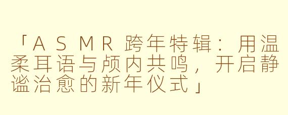 「ASMR跨年特辑：用温柔耳语与颅内共鸣，开启静谧治愈的新年仪式」