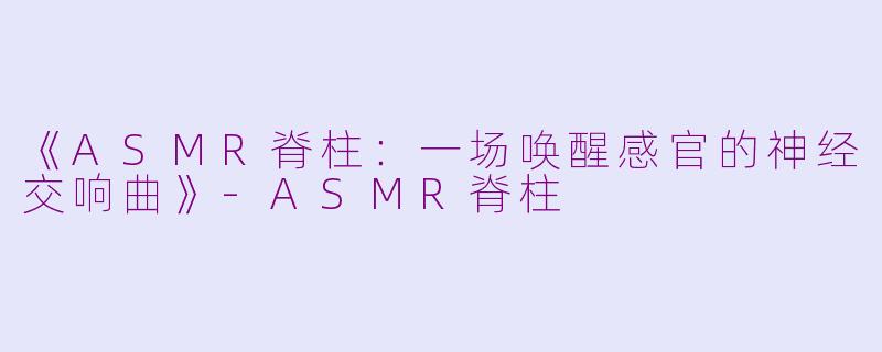 《ASMR脊柱：一场唤醒感官的神经交响曲》-ASMR脊柱