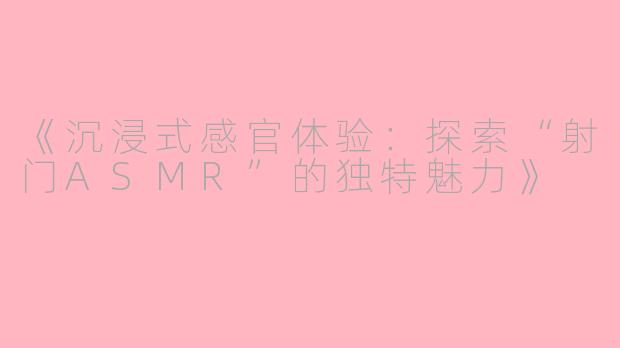 《沉浸式感官体验：探索“射门ASMR”的独特魅力》