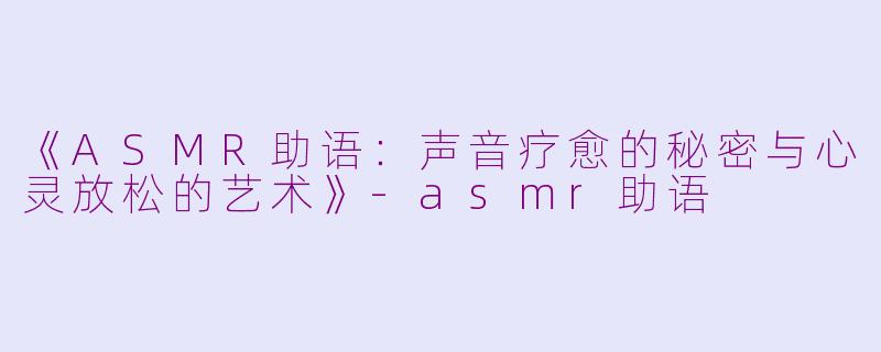 《ASMR助语：声音疗愈的秘密与心灵放松的艺术》-asmr助语