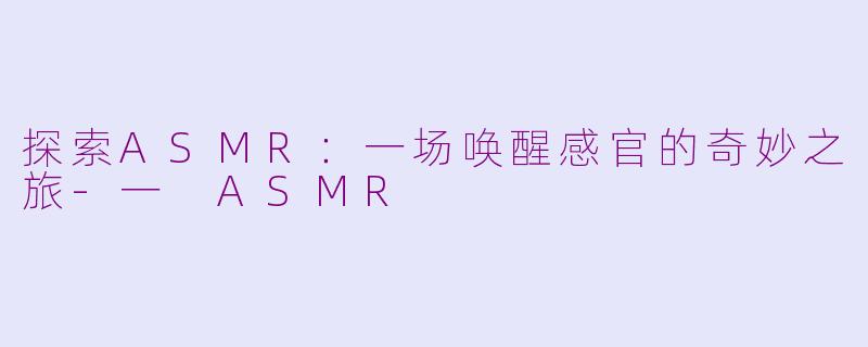探索ASMR：一场唤醒感官的奇妙之旅-一 ASMR