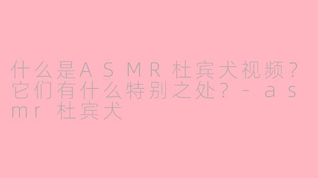 什么是ASMR杜宾犬视频？它们有什么特别之处？-asmr杜宾犬