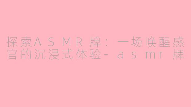 探索ASMR牌：一场唤醒感官的沉浸式体验-asmr牌