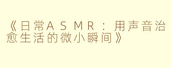 《日常ASMR：用声音治愈生活的微小瞬间》