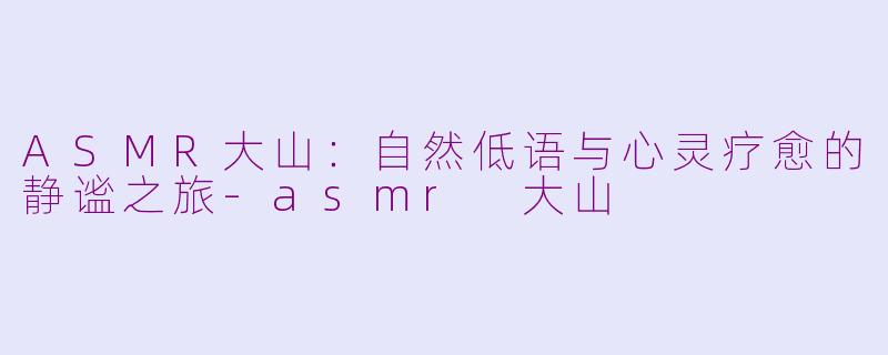 ASMR大山：自然低语与心灵疗愈的静谧之旅-asmr 大山