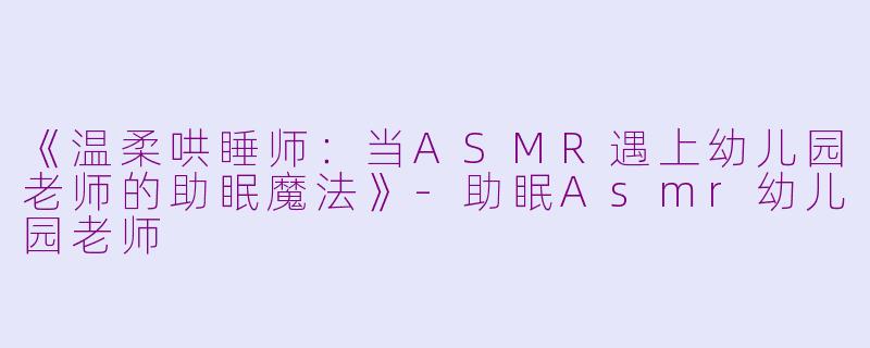 《温柔哄睡师：当ASMR遇上幼儿园老师的助眠魔法》-助眠Asmr幼儿园老师