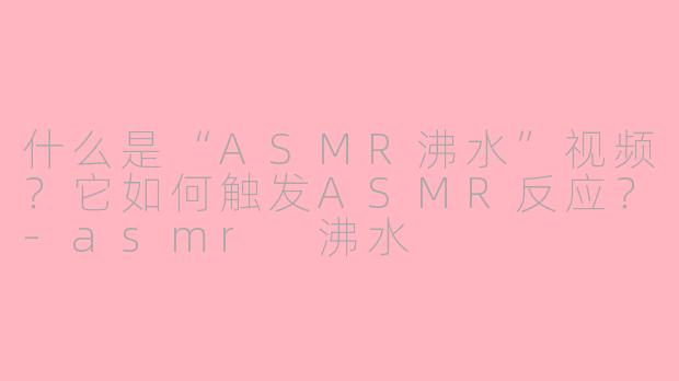什么是“ASMR沸水”视频？它如何触发ASMR反应？-asmr 沸水
