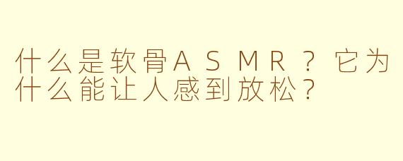 什么是软骨ASMR?它为什么能让人感到放松?