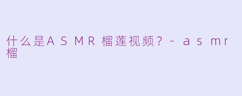 什么是ASMR榴莲视频？-asmr榴