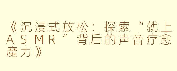 《沉浸式放松：探索“就上ASMR”背后的声音疗愈魔力》