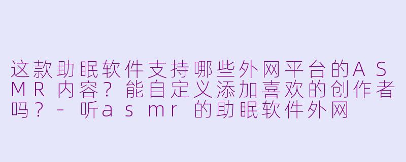 这款助眠软件支持哪些外网平台的ASMR内容？能自定义添加喜欢的创作者吗？-听asmr的助眠软件外网