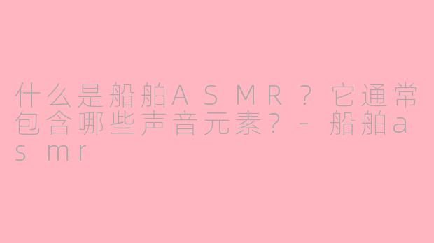 什么是船舶ASMR?它通常包含哪些声音元素?