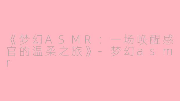 《梦幻ASMR：一场唤醒感官的温柔之旅》-梦幻asmr