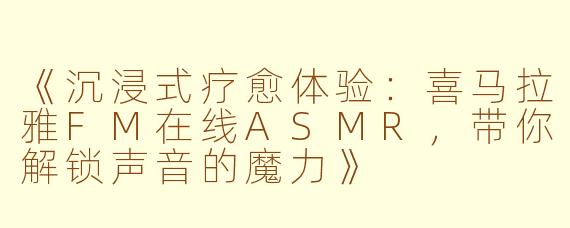 《沉浸式疗愈体验：喜马拉雅FM在线ASMR，带你解锁声音的魔力》
