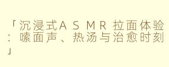 「沉浸式ASMR拉面体验：嗦面声、热汤与治愈时刻」