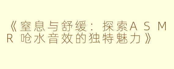 《窒息与舒缓：探索ASMR呛水音效的独特魅力》