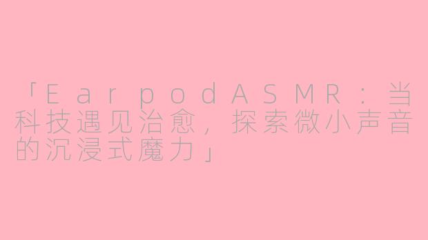 「EarpodASMR：当科技遇见治愈，探索微小声音的沉浸式魔力」